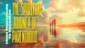 From Pressure to Progress: The Spiritual Journey of Parenthood